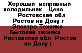 Хороший, исправный холодильник › Цена ­ 6 300 - Ростовская обл., Ростов-на-Дону г. Электро-Техника » Бытовая техника   . Ростовская обл.,Ростов-на-Дону г.